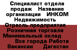 Специалист отдела продаж › Название организации ­ ИНКОМ-Недвижимость › Отрасль предприятия ­ Розничная торговля › Минимальный оклад ­ 60 000 - Все города Работа » Вакансии   . Дагестан респ.,Каспийск г.